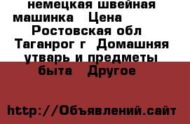 немецкая швейная машинка › Цена ­ 8 000 - Ростовская обл., Таганрог г. Домашняя утварь и предметы быта » Другое   